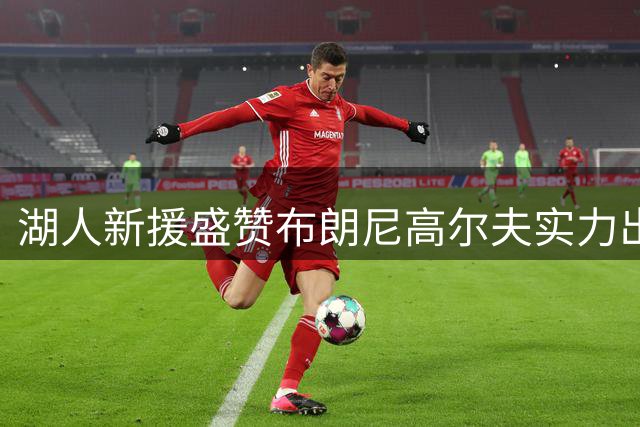 湖人新援盛赞布朗尼高尔夫实力出众